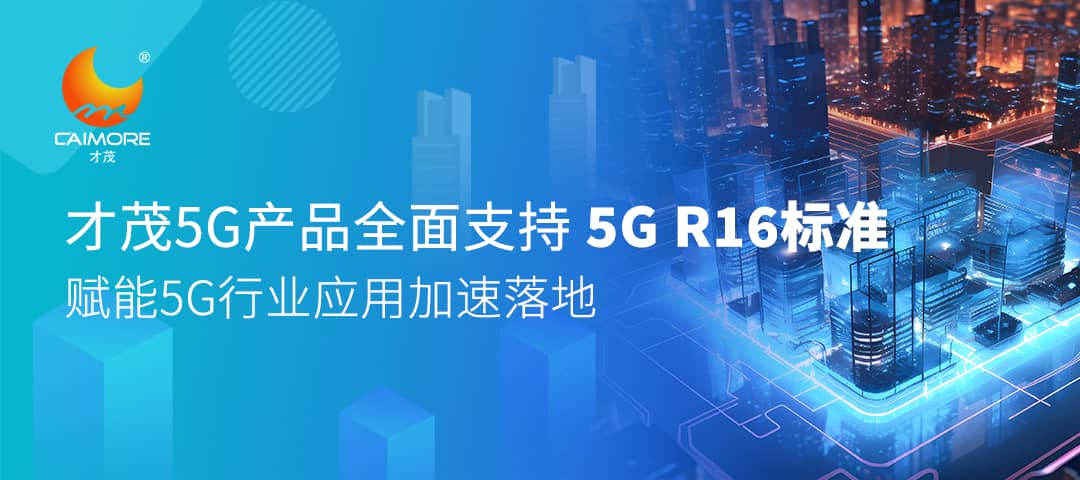 才茂5G產(chǎn)品全面支持5G R16標(biāo)準(zhǔn)，賦能5G行業(yè)應(yīng)用加速落地